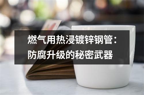 燃气用热浸镀锌钢管：防腐升级的秘密武器