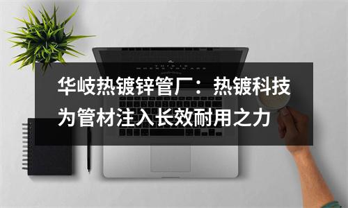 华岐热镀锌管厂：热镀科技为管材注入长效耐用之力