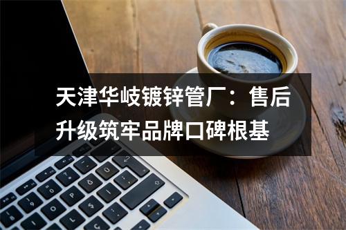 天津华岐镀锌管厂：售后升级筑牢品牌口碑根基