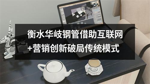 衡水华岐钢管借助互联网+营销创新破局传统模式
