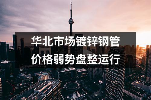华北市场镀锌钢管价格弱势盘整运行