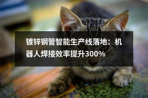 镀锌钢管智能生产线落地：机器人焊接效率提升300%