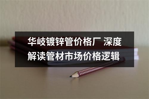 华岐镀锌管价格厂 深度解读管材市场价格逻辑