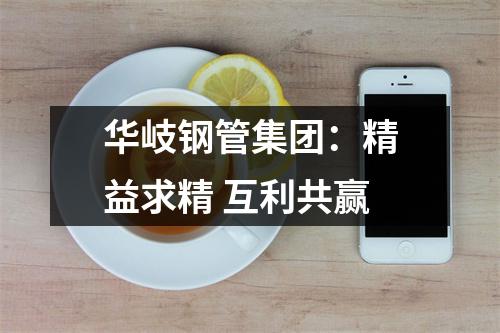 华岐钢管集团：精益求精 互利共赢